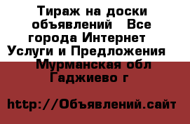 Тираж на доски объявлений - Все города Интернет » Услуги и Предложения   . Мурманская обл.,Гаджиево г.